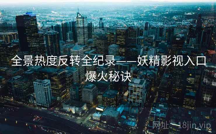 全景热度反转全纪录——妖精影视入口爆火秘诀