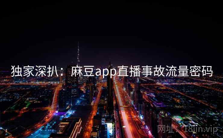 独家深扒：麻豆app直播事故流量密码