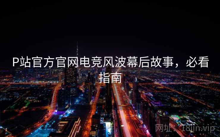 P站官方官网电竞风波幕后故事,必看指南 P站官方官网电竞风波幕后故事,必看指南