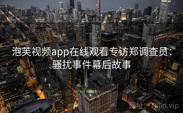 泡芙视频app在线观看专访郑调查员：骚扰事件幕后故事