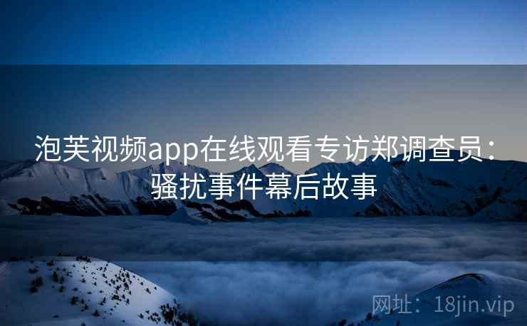 泡芙视频app在线观看专访郑调查员：骚扰事件幕后故事