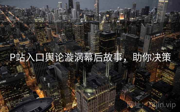 P站入口舆论漩涡幕后故事，助你决策