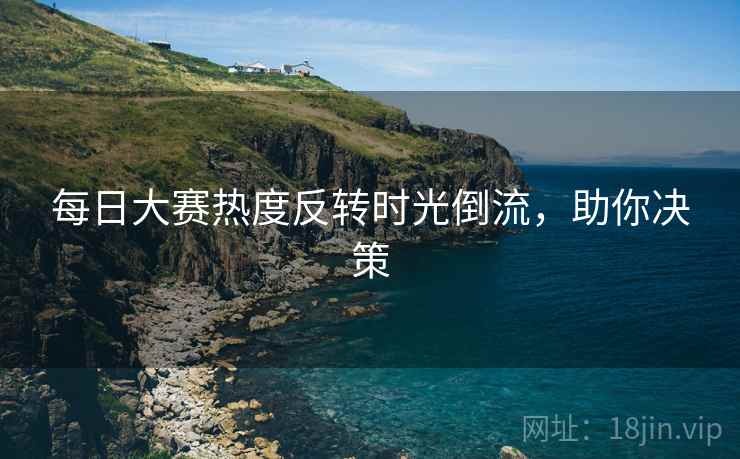 每日大赛热度反转时光倒流,助你决策 每日大赛热度反转时光倒流,助你决策