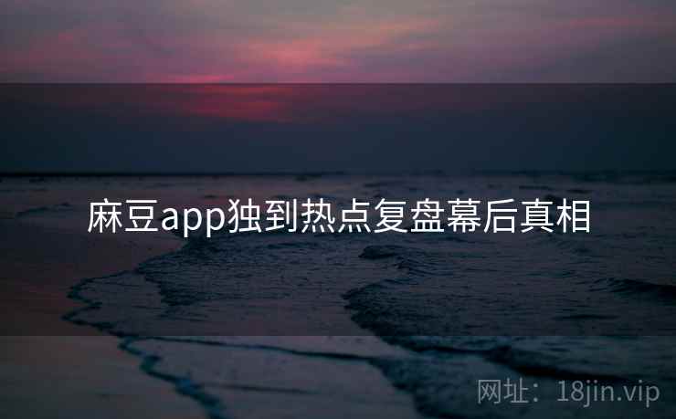 麻豆app独到热点复盘幕后真相