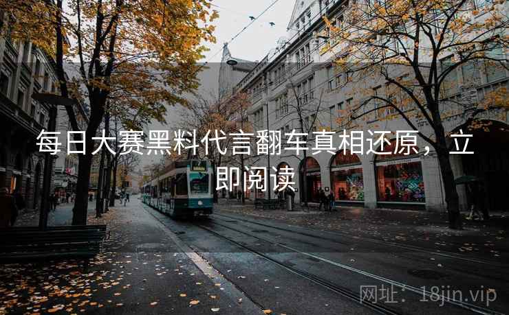 每日大赛黑料代言翻车真相还原，立即阅读
