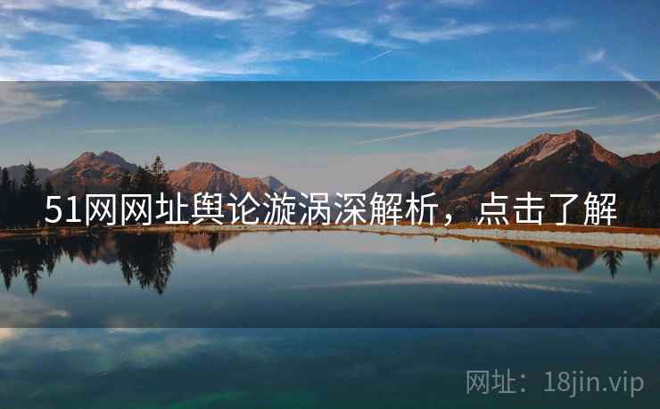 51网网址舆论漩涡深解析，点击了解