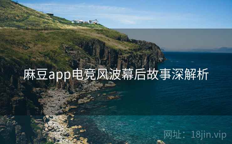 麻豆app电竞风波幕后故事深解析 麻豆app电竞风波幕后故事深解析