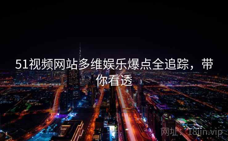 51视频网站多维娱乐爆点全追踪，带你看透