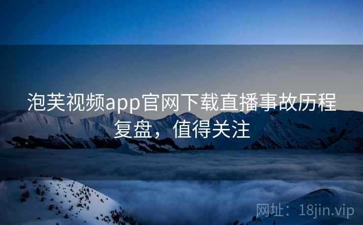 泡芙视频app官网下载直播事故历程复盘,值得关注 泡芙视频app官网下载直播事故历程复盘,值得关注