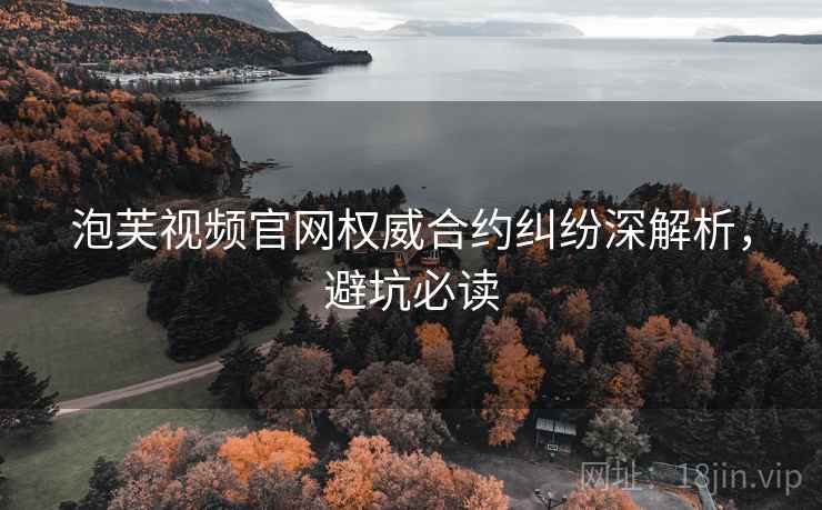 泡芙视频官网权威合约纠纷深解析,避坑必读 泡芙视频官网权威合约纠纷深解析,避坑必读