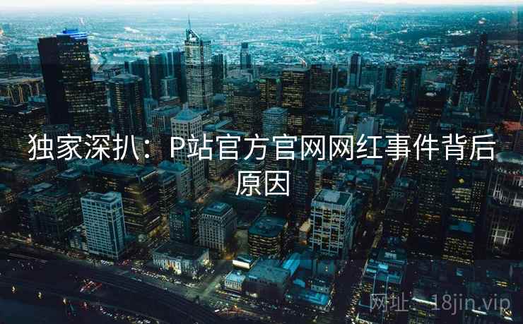 独家深扒:P站官方官网网红事件背后原因 独家深扒:P站官方官网网红事件背后原因