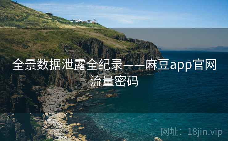 全景数据泄露全纪录——麻豆app官网流量密码 全景数据泄露全纪录——麻豆app官网流量密码