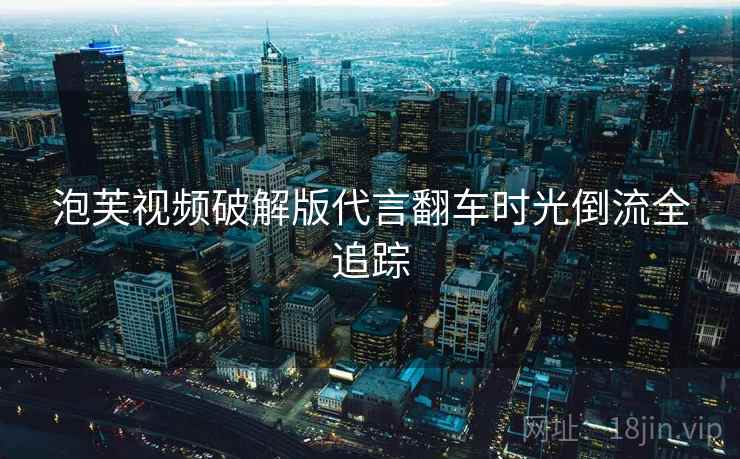 泡芙视频破解版代言翻车时光倒流全追踪 泡芙视频破解版代言翻车时光倒流全追踪