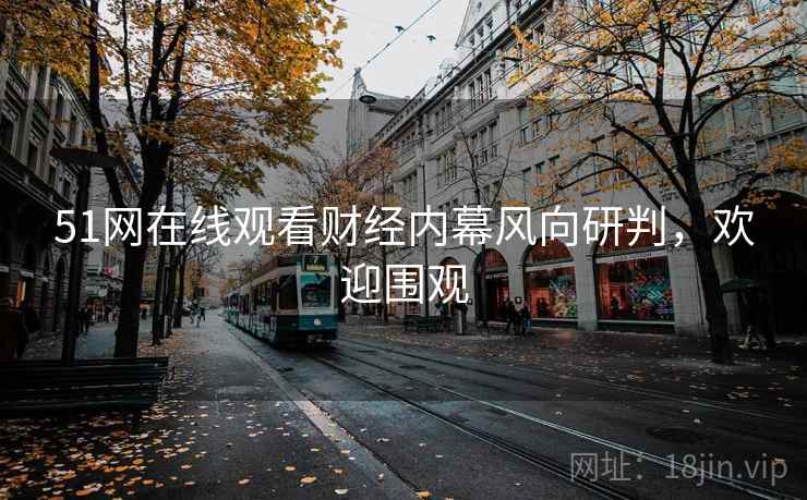 51网在线观看财经内幕风向研判,欢迎围观 51网在线观看财经内幕风向研判,欢迎围观
