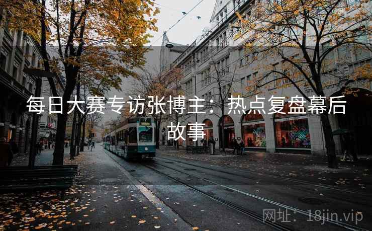每日大赛专访张博主：热点复盘幕后故事