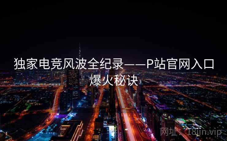 独家电竞风波全纪录——P站官网入口爆火秘诀