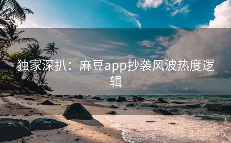 独家深扒:麻豆app抄袭风波热度逻辑 独家深扒:麻豆app抄袭风波热度逻辑