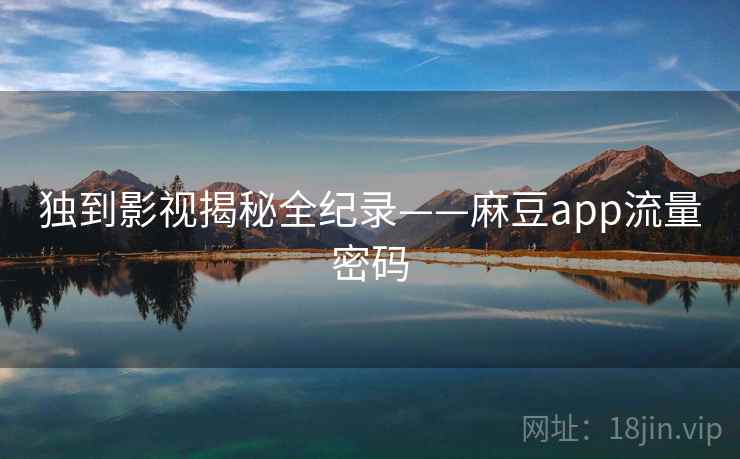 独到影视揭秘全纪录——麻豆app流量密码