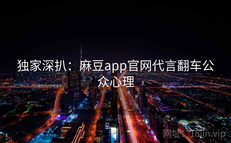 独家深扒：麻豆app官网代言翻车公众心理