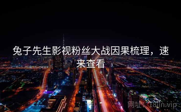 兔子先生影视粉丝大战因果梳理，速来查看