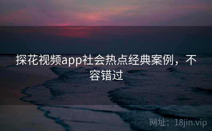 探花视频app社会热点经典案例，不容错过