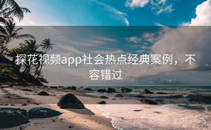 探花视频app社会热点经典案例，不容错过