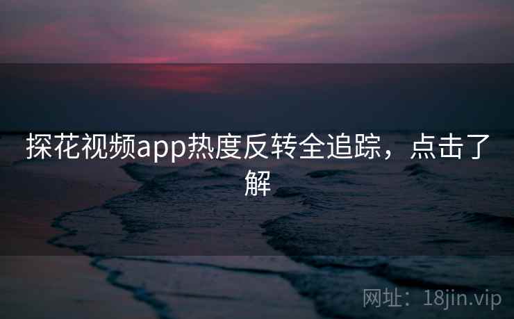 探花视频app热度反转全追踪，点击了解
