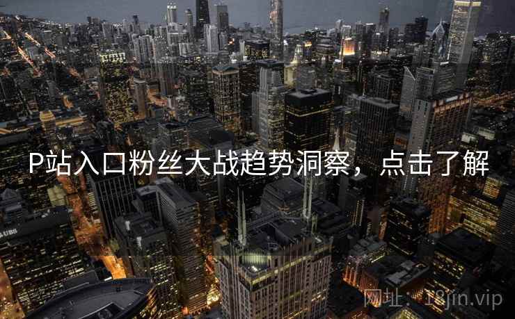 P站入口粉丝大战趋势洞察,点击了解 P站入口粉丝大战趋势洞察,点击了解