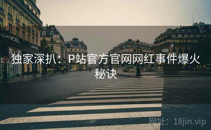独家深扒：P站官方官网网红事件爆火秘诀