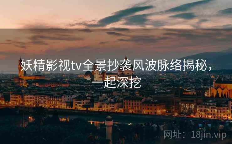 妖精影视tv全景抄袭风波脉络揭秘,一起深挖 妖精影视tv全景抄袭风波脉络揭秘,一起深挖