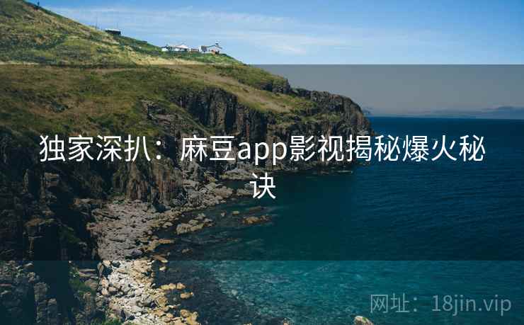 独家深扒：麻豆app影视揭秘爆火秘诀