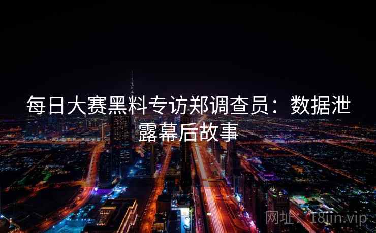 每日大赛黑料专访郑调查员:数据泄露幕后故事 每日大赛黑料专访郑调查员:数据泄露幕后故事