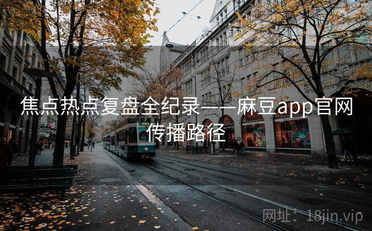 焦点热点复盘全纪录——麻豆app官网传播路径 焦点热点复盘全纪录——麻豆app官网传播路径