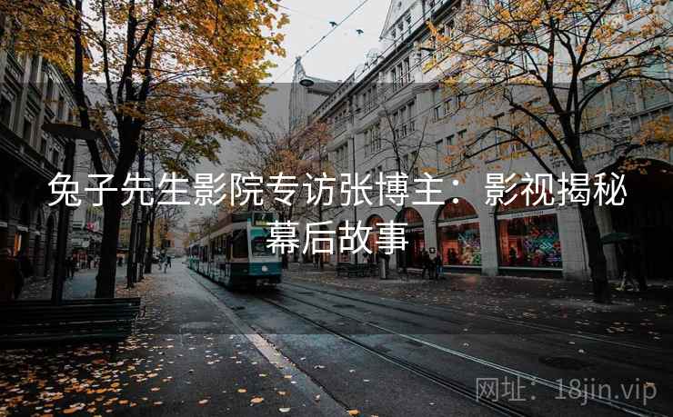 兔子先生影院专访张博主：影视揭秘幕后故事