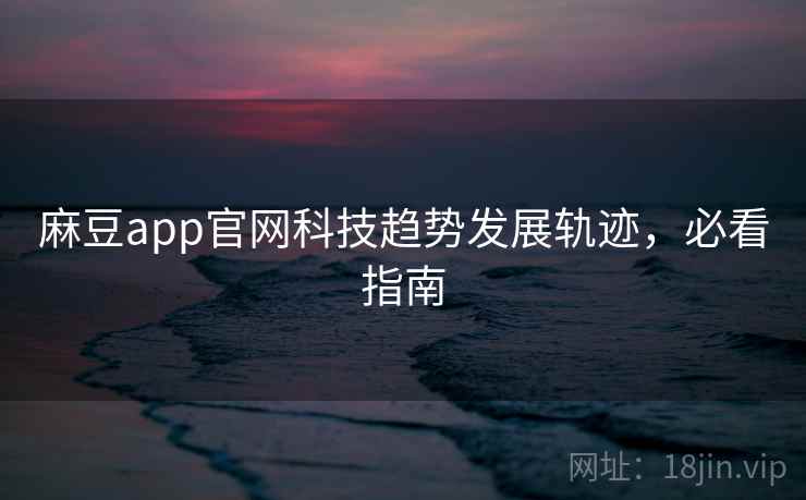 麻豆app官网科技趋势发展轨迹,必看指南 麻豆app官网科技趋势发展轨迹,必看指南