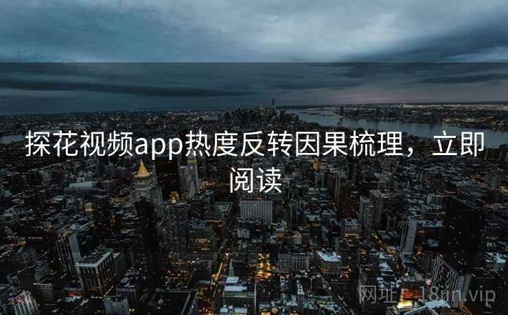 探花视频app热度反转因果梳理，立即阅读