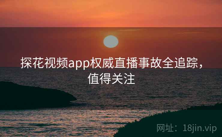 探花视频app权威直播事故全追踪，值得关注