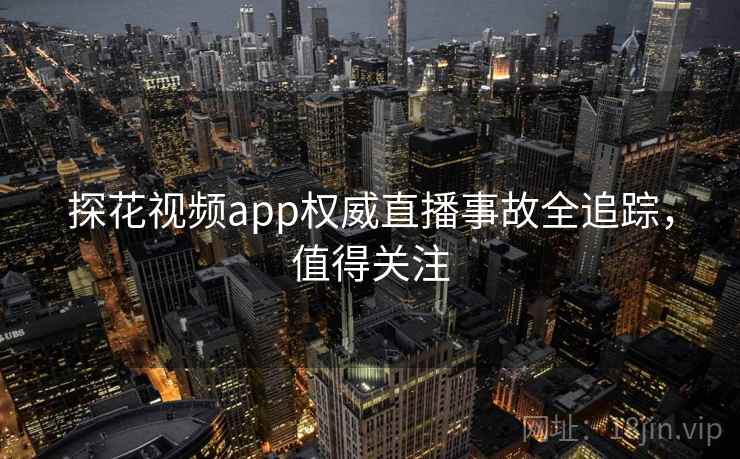 探花视频app权威直播事故全追踪,值得关注 探花视频app权威直播事故全追踪,值得关注