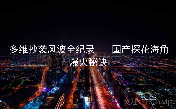多维抄袭风波全纪录——国产探花海角爆火秘诀 多维抄袭风波全纪录——国产探花海角爆火秘诀