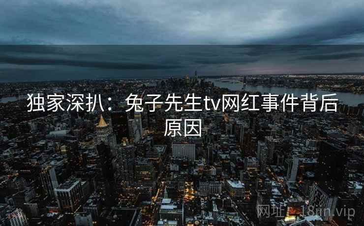 独家深扒：兔子先生tv网红事件背后原因