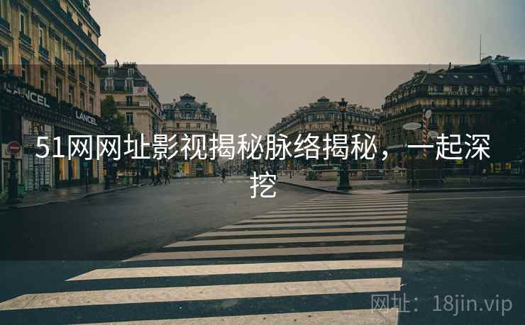 51网网址影视揭秘脉络揭秘，一起深挖